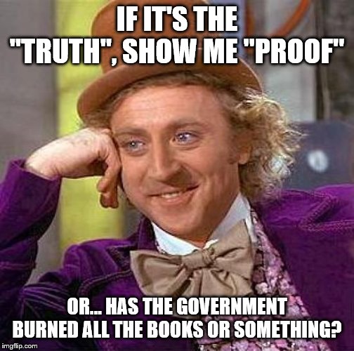 Creepy Condescending Wonka Meme | IF IT'S THE "TRUTH", SHOW ME "PROOF" OR... HAS THE GOVERNMENT BURNED ALL THE BOOKS OR SOMETHING? | image tagged in memes,creepy condescending wonka | made w/ Imgflip meme maker