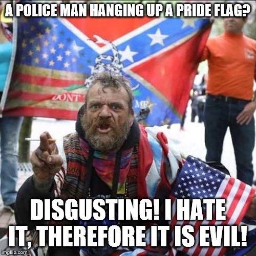 conservative alt right tardo | A POLICE MAN HANGING UP A PRIDE FLAG? DISGUSTING! I HATE IT, THEREFORE IT IS EVIL! | image tagged in conservative alt right tardo | made w/ Imgflip meme maker