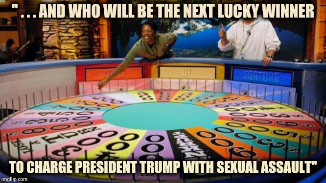 On the New Game Show "Oh , those Democrats" |  " . . . AND WHO WILL BE THE NEXT LUCKY WINNER; TO CHARGE PRESIDENT TRUMP WITH SEXUAL ASSAULT" | image tagged in wheel of fortune,so you're saying there's a chance,fame,fortune teller,who's line is it anyway | made w/ Imgflip meme maker