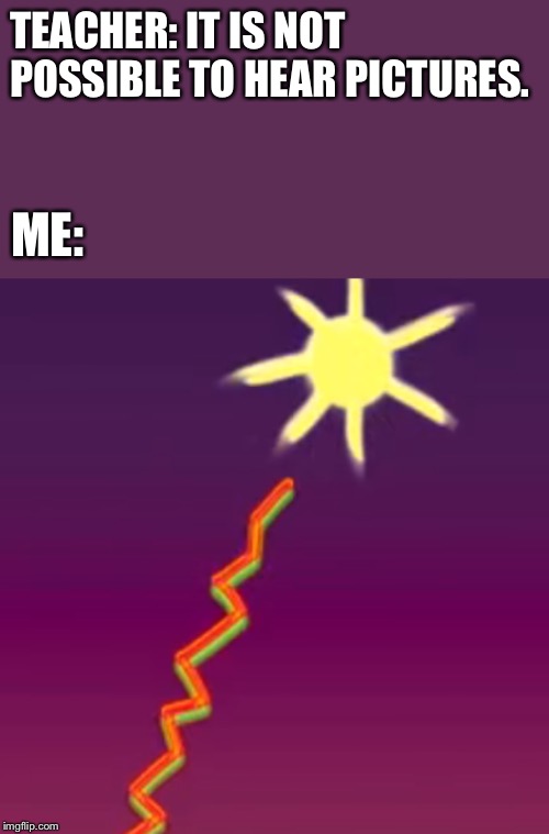 The sun is a deadly laser |  TEACHER: IT IS NOT POSSIBLE TO HEAR PICTURES. ME: | image tagged in the sun is a deadly laser,memes | made w/ Imgflip meme maker