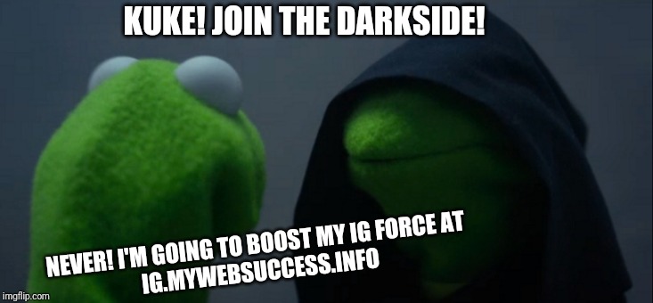 Evil Kermit | KUKE! JOIN THE DARKSIDE! NEVER! I'M GOING TO BOOST MY IG FORCE AT 
IG.MYWEBSUCCESS.INFO | image tagged in memes,evil kermit | made w/ Imgflip meme maker