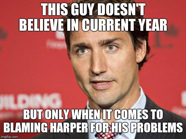 Trudeau | THIS GUY DOESN'T BELIEVE IN CURRENT YEAR BUT ONLY WHEN IT COMES TO BLAMING HARPER FOR HIS PROBLEMS | image tagged in trudeau | made w/ Imgflip meme maker