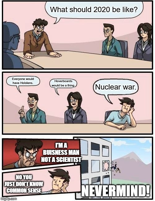 Boardroom Meeting Suggestion | What should 2020 be like? Everyone would have Hololens. Hoverboards would be a thing. Nuclear war. I'M A BUISNESS MAN NOT A SCIENTIST; NO YOU JUST DON'T KNOW COMMON SENSE; NEVERMIND! | image tagged in memes,boardroom meeting suggestion | made w/ Imgflip meme maker