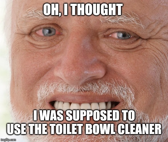 Hide the Pain Harold | OH, I THOUGHT I WAS SUPPOSED TO USE THE TOILET BOWL CLEANER | image tagged in hide the pain harold | made w/ Imgflip meme maker