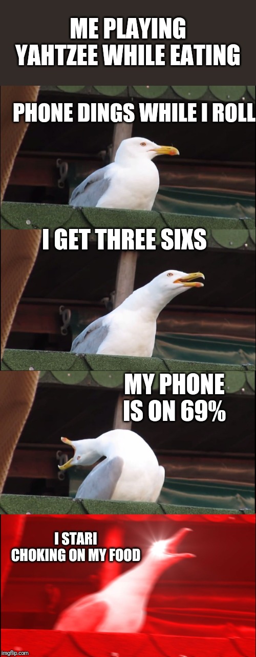 Inhaling Seagull | ME PLAYING YAHTZEE WHILE EATING; PHONE DINGS WHILE I ROLL; I GET THREE SIXS; MY PHONE IS ON 69%; I STARI CHOKING ON MY FOOD | image tagged in memes,inhaling seagull | made w/ Imgflip meme maker