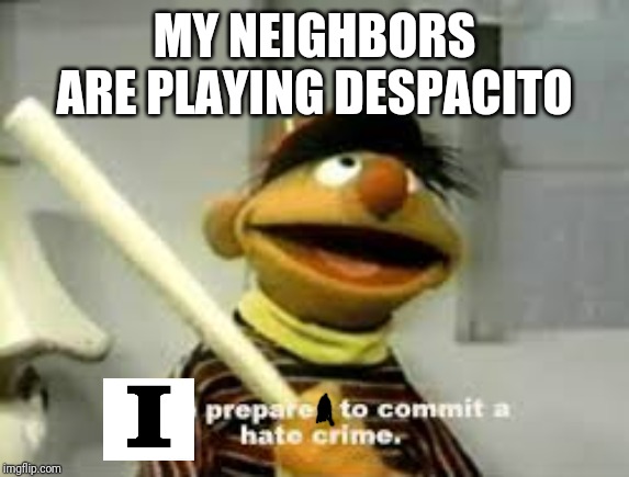 Ernie Prepares to commit a hate crime | MY NEIGHBORS ARE PLAYING DESPACITO | image tagged in ernie prepares to commit a hate crime | made w/ Imgflip meme maker