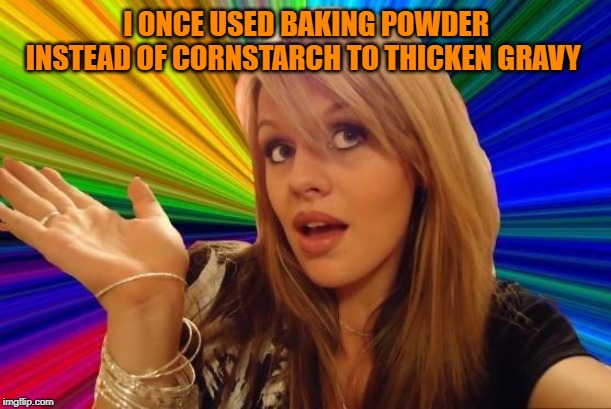 Dumb Blonde Meme | I ONCE USED BAKING POWDER INSTEAD OF CORNSTARCH TO THICKEN GRAVY | image tagged in memes,dumb blonde | made w/ Imgflip meme maker