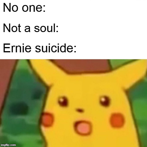 Surprised Pikachu | No one:; Not a soul:; Ernie suicide: | image tagged in memes,surprised pikachu | made w/ Imgflip meme maker