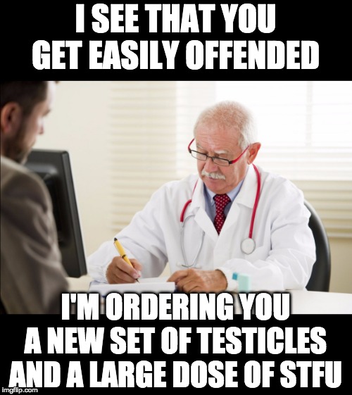Doctor and patient | I SEE THAT YOU GET EASILY OFFENDED; I'M ORDERING YOU A NEW SET OF TESTICLES AND A LARGE DOSE OF STFU | image tagged in doctor and patient | made w/ Imgflip meme maker