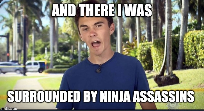 David Hogg says people keep trying to assassinate him. | AND THERE I WAS; SURROUNDED BY NINJA ASSASSINS | image tagged in david hogg,politics,political,ur momma's gay,lol | made w/ Imgflip meme maker