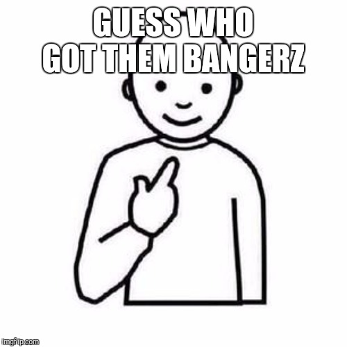 Guess who | GUESS WHO GOT THEM BANGERZ | image tagged in guess who | made w/ Imgflip meme maker