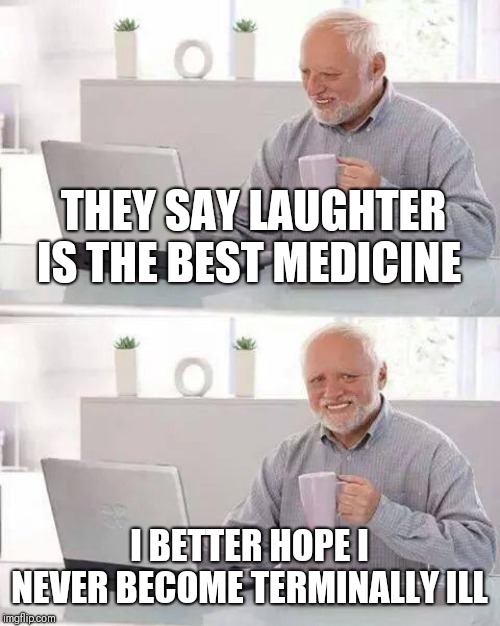 Hide the Pain Harold Meme | THEY SAY LAUGHTER IS THE BEST MEDICINE; I BETTER HOPE I NEVER BECOME TERMINALLY ILL | image tagged in memes,hide the pain harold | made w/ Imgflip meme maker