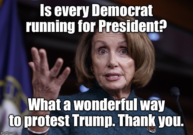Good old Nancy Pelosi | Is every Democrat running for President? What a wonderful way to protest Trump. Thank you. | image tagged in good old nancy pelosi | made w/ Imgflip meme maker