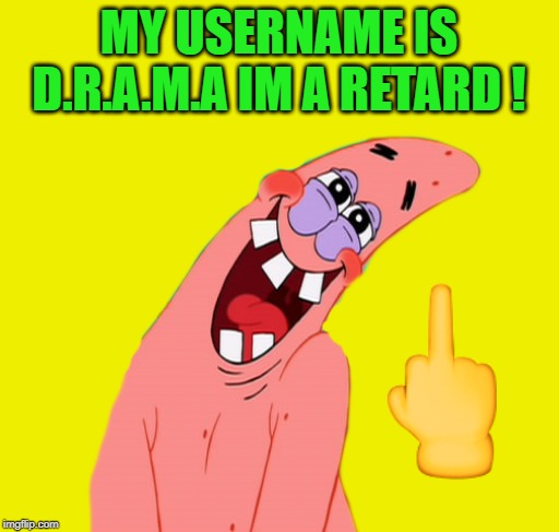 patrick | MY USERNAME IS D.R.A.M.A IM A RETARD ! | image tagged in patrick | made w/ Imgflip meme maker