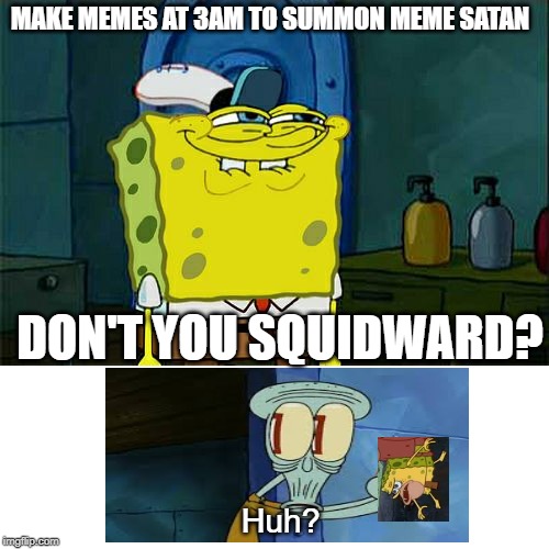 Don't You Squidward Meme | MAKE MEMES AT 3AM TO SUMMON MEME SATAN; DON'T YOU SQUIDWARD? Huh? | image tagged in memes,dont you squidward | made w/ Imgflip meme maker