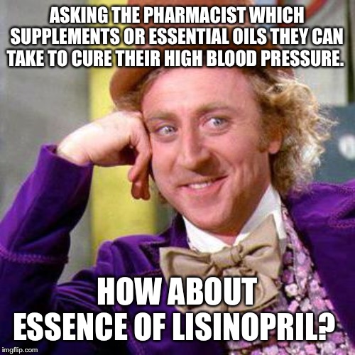 Willy Wonka Blank | ASKING THE PHARMACIST WHICH SUPPLEMENTS OR ESSENTIAL OILS THEY CAN TAKE TO CURE THEIR HIGH BLOOD PRESSURE. HOW ABOUT ESSENCE OF LISINOPRIL? | image tagged in willy wonka blank | made w/ Imgflip meme maker