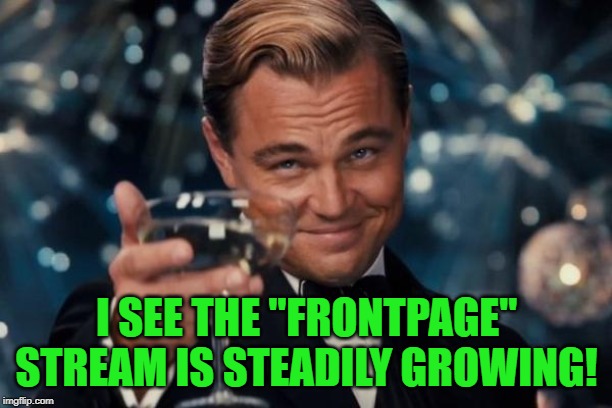 Leonardo Dicaprio Cheers Meme | I SEE THE "FRONTPAGE" STREAM IS STEADILY GROWING! | image tagged in memes,leonardo dicaprio cheers | made w/ Imgflip meme maker