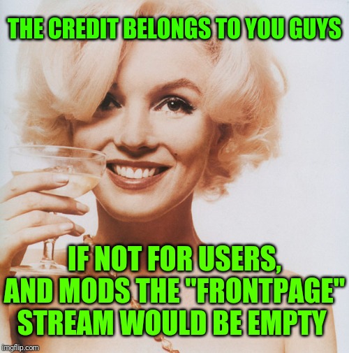 Marilyn Monroe | THE CREDIT BELONGS TO YOU GUYS IF NOT FOR USERS, AND MODS THE "FRONTPAGE" STREAM WOULD BE EMPTY | image tagged in marilyn monroe | made w/ Imgflip meme maker