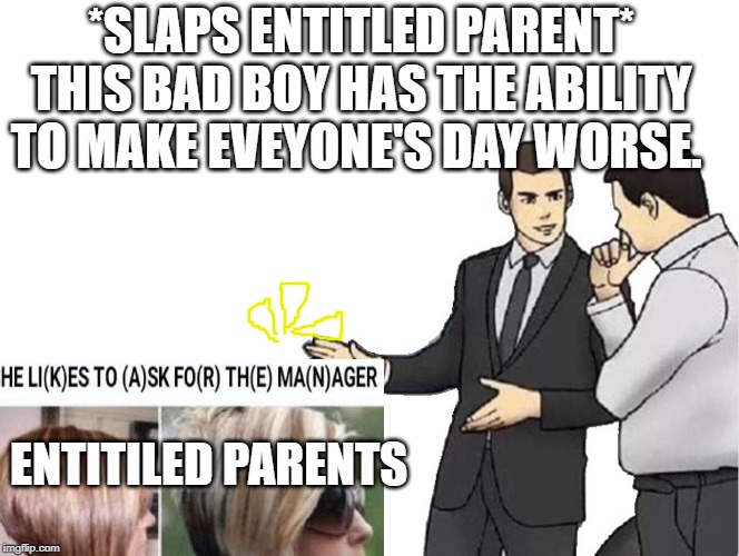 Car Salesman Slaps Hood | *SLAPS ENTITLED PARENT* THIS BAD BOY HAS THE ABILITY TO MAKE EVEYONE'S DAY WORSE. ENTITILED PARENTS | image tagged in memes,car salesman slaps hood,entitled parents,mean,stupid,boi | made w/ Imgflip meme maker