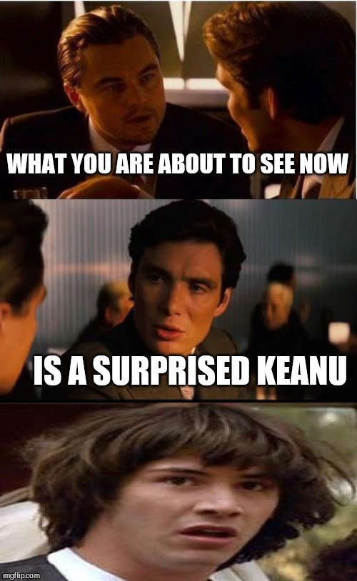 Inception | WHAT YOU ARE ABOUT TO SEE NOW; IS A SURPRISED KEANU | image tagged in memes,inception | made w/ Imgflip meme maker