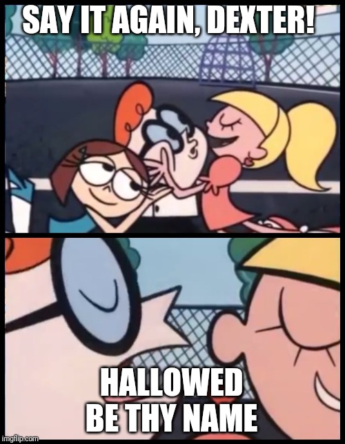 Say it Again, Dexter | SAY IT AGAIN, DEXTER! HALLOWED BE THY NAME | image tagged in memes,say it again dexter | made w/ Imgflip meme maker