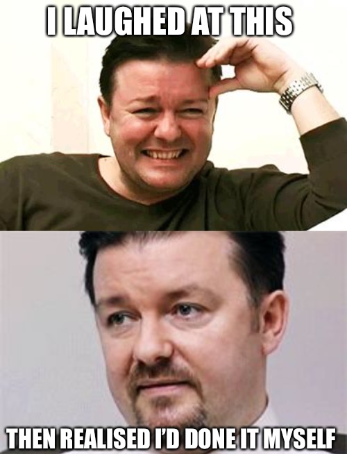 I LAUGHED AT THIS THEN REALISED I’D DONE IT MYSELF | image tagged in laughing ricky gervais,gervais gif | made w/ Imgflip meme maker