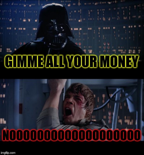 Star Wars No Meme | GIMME ALL YOUR MONEY; NOOOOOOOOOOOOOOOOOOO | image tagged in memes,star wars no | made w/ Imgflip meme maker