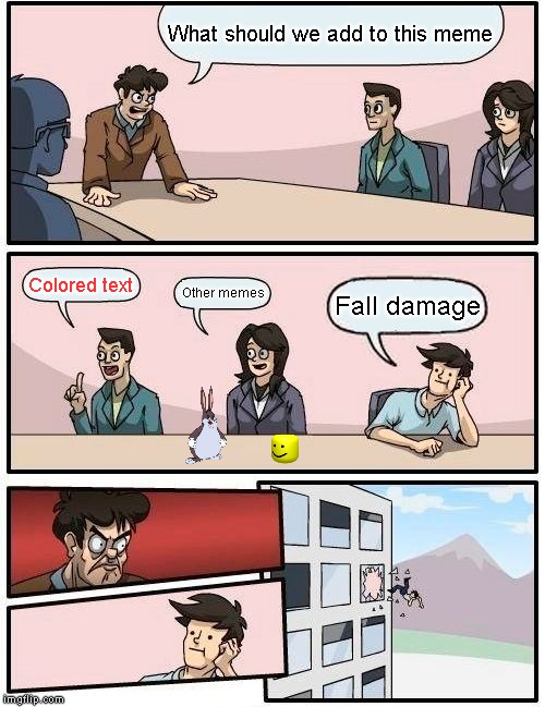 Boardroom Meeting Suggestion Meme | What should we add to this meme; Colored text; Other memes; Fall damage | image tagged in memes,boardroom meeting suggestion | made w/ Imgflip meme maker