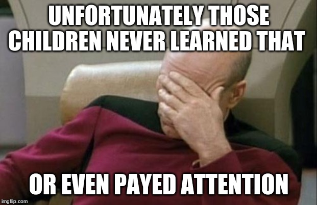 Captain Picard Facepalm Meme | UNFORTUNATELY THOSE CHILDREN NEVER LEARNED THAT OR EVEN PAYED ATTENTION | image tagged in memes,captain picard facepalm | made w/ Imgflip meme maker