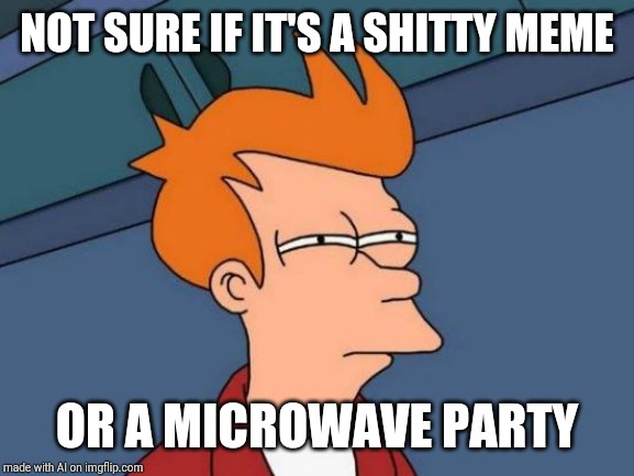 Not sure either | NOT SURE IF IT'S A SHITTY MEME; OR A MICROWAVE PARTY | image tagged in memes,futurama fry | made w/ Imgflip meme maker