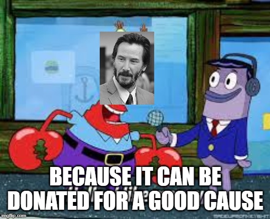 Mr Krabs I like money | BECAUSE IT CAN BE DONATED FOR A GOOD CAUSE | image tagged in mr krabs i like money | made w/ Imgflip meme maker