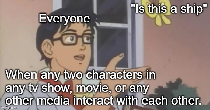 Ships ships everywhere | "Is this a ship"; Everyone; When any two characters in any tv show, movie, or any other media interact with each other. | image tagged in is this a pigeon,memes | made w/ Imgflip meme maker