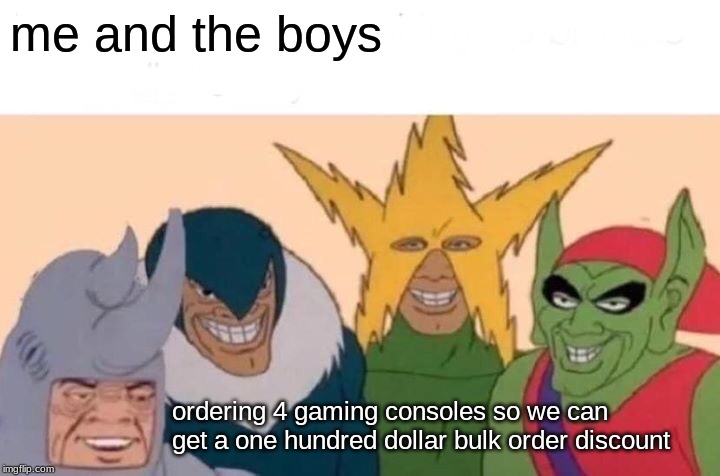 Me And The Boys Meme | me and the boys; ordering 4 gaming consoles so we can get a one hundred dollar bulk order discount | image tagged in memes,me and the boys | made w/ Imgflip meme maker