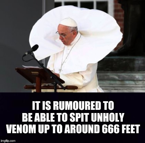 IT IS RUMOURED TO BE ABLE TO SPIT UNHOLY VENOM UP TO AROUND 666 FEET | image tagged in pope francis,the great awakening,qanon,pope,vatican,child abuse | made w/ Imgflip meme maker