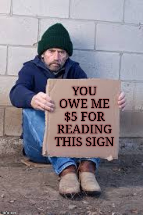 This could be a good idea | YOU OWE ME $5 FOR READING THIS SIGN | image tagged in homeless sign | made w/ Imgflip meme maker