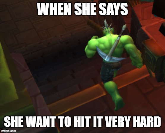 Orc Time | WHEN SHE SAYS; SHE WANT TO HIT IT VERY HARD | image tagged in world of warcraft,games,blizzard entertainment | made w/ Imgflip meme maker