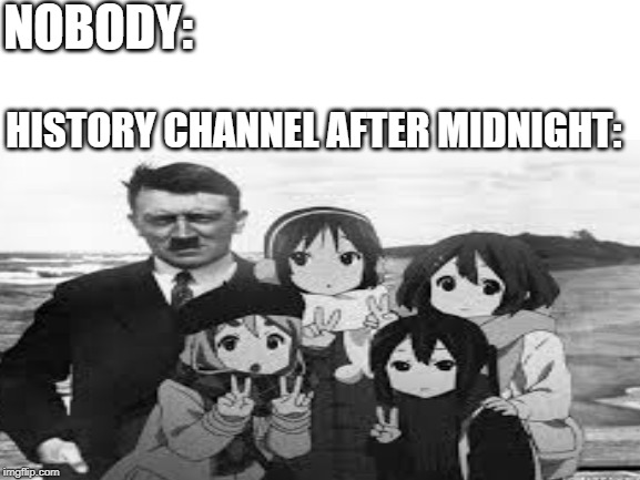 NOBODY:; HISTORY CHANNEL AFTER MIDNIGHT: | image tagged in anime,hitler,ww2,history channel | made w/ Imgflip meme maker