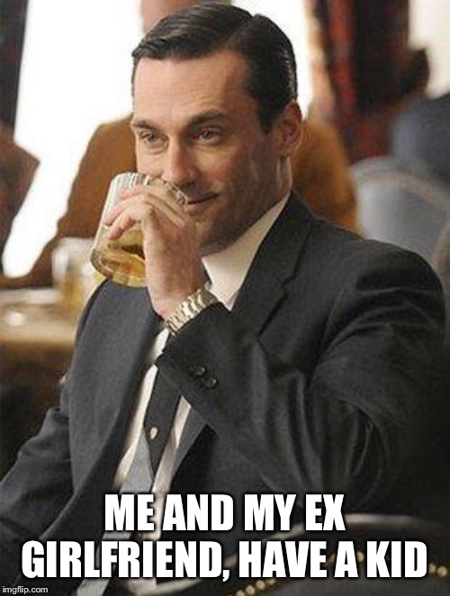 Don Draper Drinking | ME AND MY EX GIRLFRIEND, HAVE A KID | image tagged in don draper drinking | made w/ Imgflip meme maker