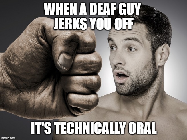Deaf Guy Fist | WHEN A DEAF GUY 
JERKS YOU OFF; IT'S TECHNICALLY ORAL | image tagged in deaf guy fist | made w/ Imgflip meme maker
