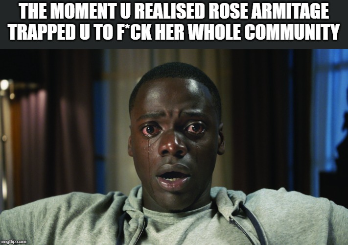 Get Out meme | THE MOMENT U REALISED ROSE ARMITAGE TRAPPED U TO F*CK HER WHOLE COMMUNITY | image tagged in get out meme | made w/ Imgflip meme maker