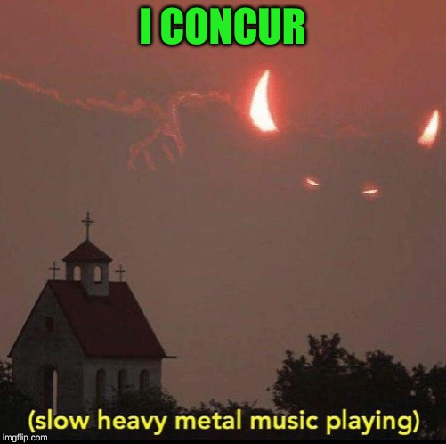 slow heavy metal music playing | I CONCUR | image tagged in slow heavy metal music playing | made w/ Imgflip meme maker