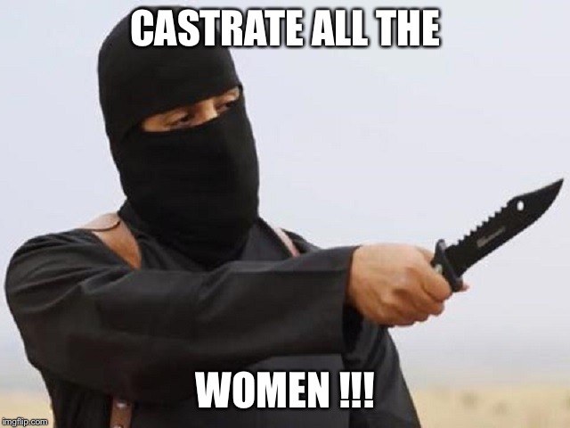 Jihadi John | CASTRATE ALL THE WOMEN !!! | image tagged in jihadi john | made w/ Imgflip meme maker
