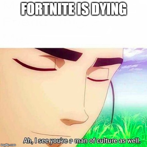 Ah,I see you are a man of culture as well | FORTNITE IS DYING | image tagged in ah i see you are a man of culture as well | made w/ Imgflip meme maker