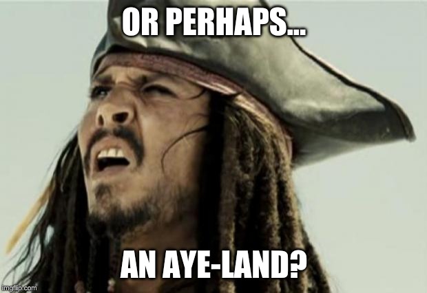 confused dafuq jack sparrow what | OR PERHAPS... AN AYE-LAND? | image tagged in confused dafuq jack sparrow what | made w/ Imgflip meme maker