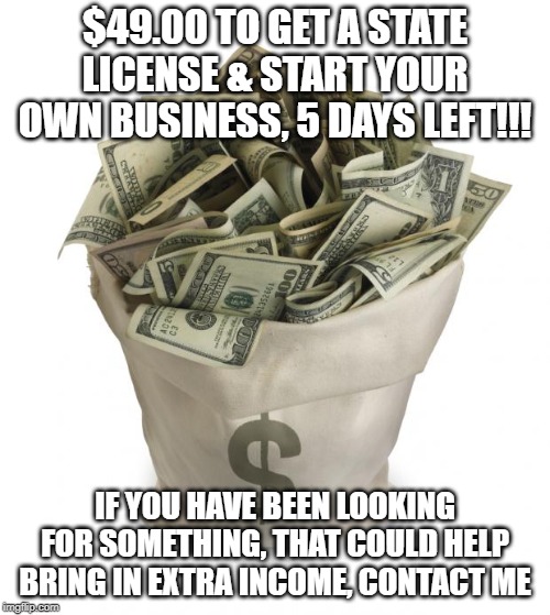 Bag of money | $49.00 TO GET A STATE LICENSE & START YOUR OWN BUSINESS, 5 DAYS LEFT!!! IF YOU HAVE BEEN LOOKING FOR SOMETHING, THAT COULD HELP BRING IN EXTRA INCOME, CONTACT ME | image tagged in bag of money | made w/ Imgflip meme maker