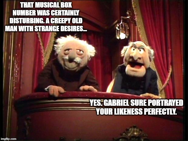 Muppets | THAT MUSICAL BOX NUMBER WAS CERTAINLY DISTURBING. A CREEPY OLD MAN WITH STRANGE DESIRES... YES. GABRIEL SURE PORTRAYED YOUR LIKENESS PERFECTLY. | image tagged in muppets | made w/ Imgflip meme maker