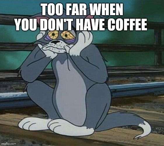TOO FAR WHEN YOU DON'T HAVE COFFEE | made w/ Imgflip meme maker