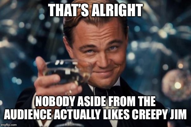 THAT’S ALRIGHT NOBODY ASIDE FROM THE AUDIENCE ACTUALLY LIKES CREEPY JIM | image tagged in memes,leonardo dicaprio cheers | made w/ Imgflip meme maker