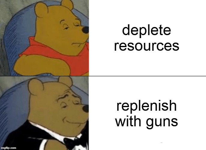 Tuxedo Winnie The Pooh Meme | deplete resources replenish with guns | image tagged in memes,tuxedo winnie the pooh | made w/ Imgflip meme maker