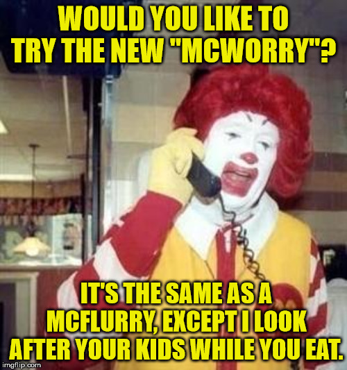 Ronald McDonald Temp | WOULD YOU LIKE TO TRY THE NEW "MCWORRY"? IT'S THE SAME AS A MCFLURRY, EXCEPT I LOOK AFTER YOUR KIDS WHILE YOU EAT. | image tagged in ronald mcdonald temp | made w/ Imgflip meme maker